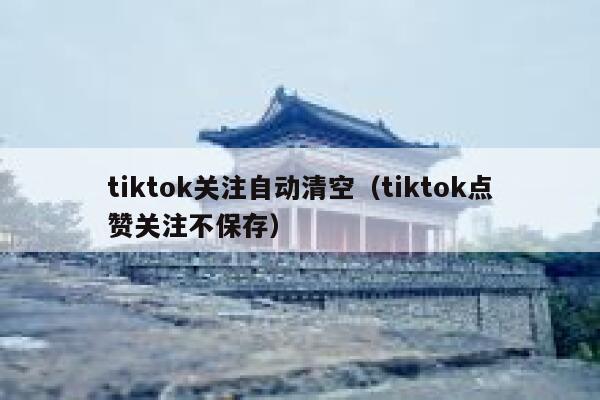 tiktok关注自动清空（tiktok点赞关注不保存） 第1张