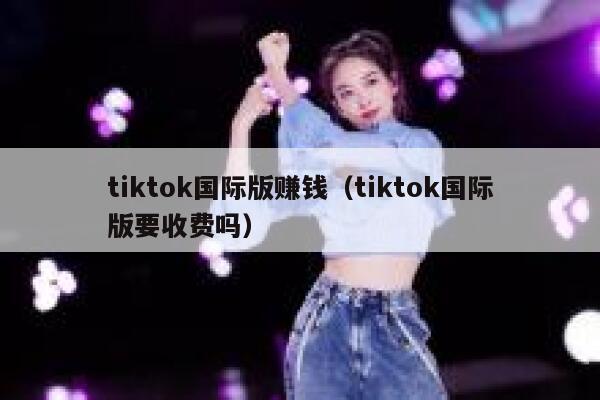 tiktok国际版赚钱（tiktok国际版要收费吗） 第1张