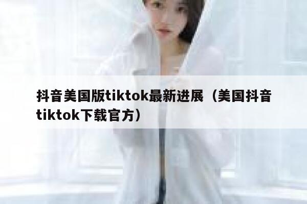 抖音美国版tiktok最新进展（美国抖音tiktok下载官方） 第1张