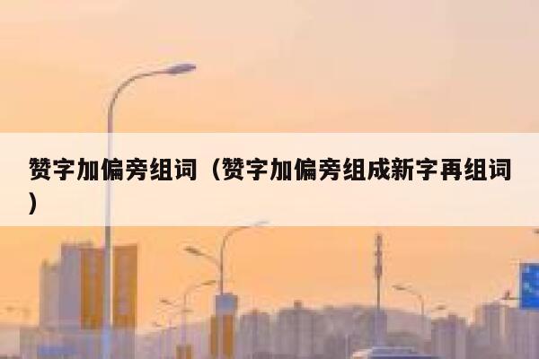 赞字加偏旁组词（赞字加偏旁组成新字再组词） 第1张