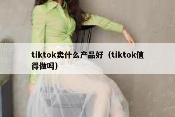 tiktok卖什么产品好（tiktok值得做吗） 第1张