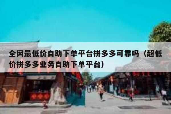 全网最低价自助下单平台拼多多可靠吗（超低价拼多多业务自助下单平台） 第1张