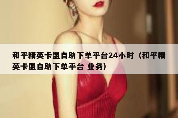 和平精英卡盟自助下单平台24小时（和平精英卡盟自助下单平台 业务） 第1张