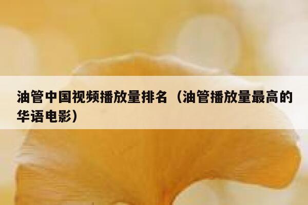 油管中国视频播放量排名（油管播放量最高的华语电影） 第1张