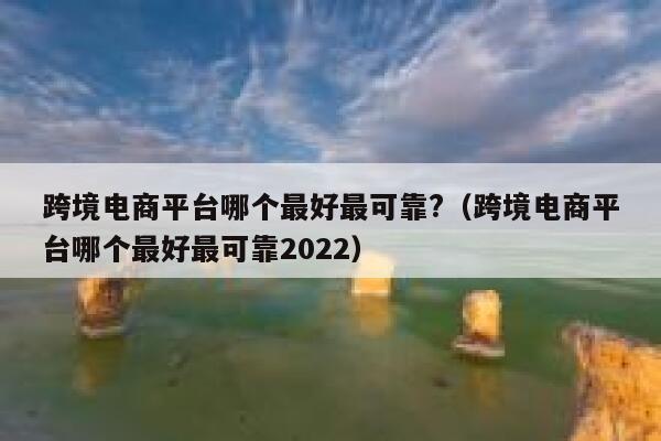 跨境电商平台哪个最好最可靠?（跨境电商平台哪个最好最可靠2022） 第1张