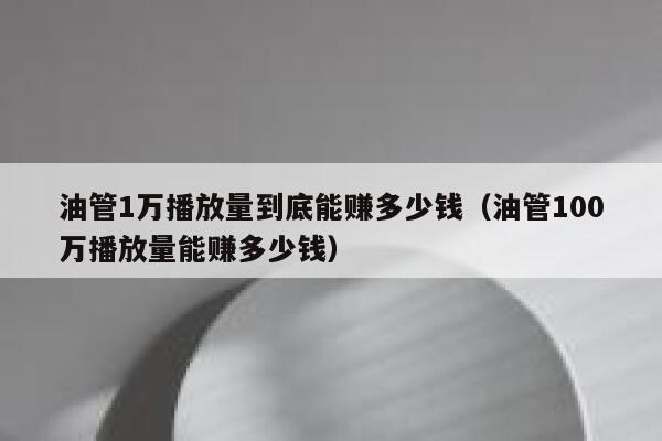 油管1万播放量到底能赚多少钱（油管100万播放量能赚多少钱） 第1张