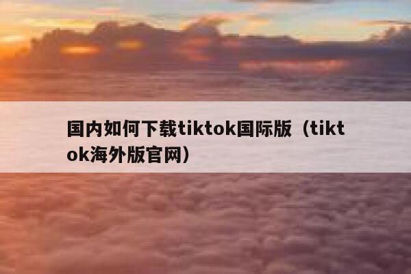 国内如何下载tiktok国际版（tiktok海外版官网） 第1张