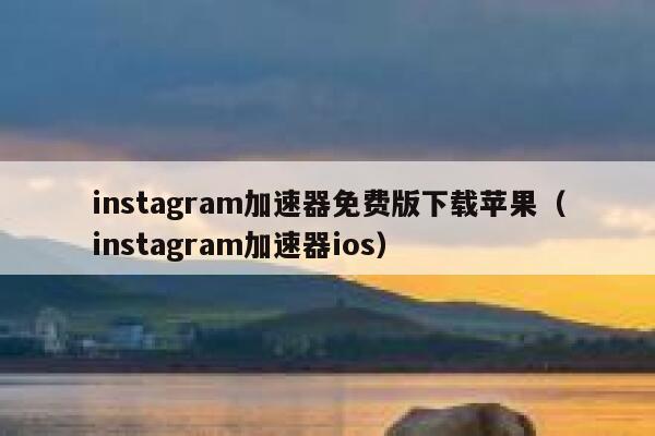 instagram加速器免费版下载苹果（instagram加速器ios） 第1张