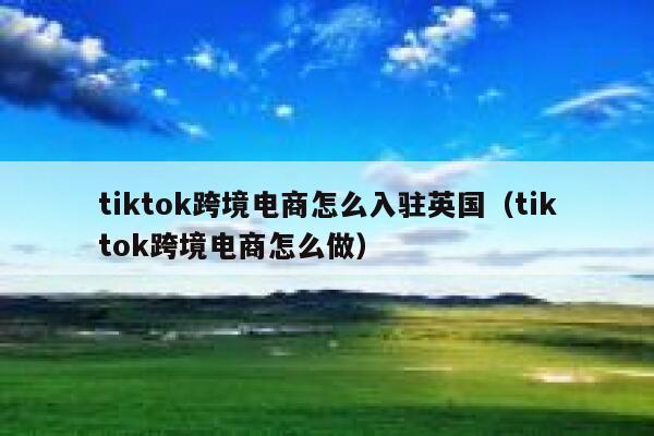 tiktok跨境电商怎么入驻英国（tiktok跨境电商怎么做） 第1张