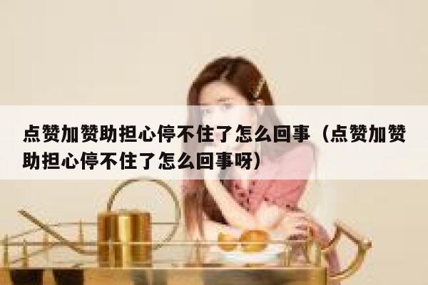 点赞加赞助担心停不住了怎么回事（点赞加赞助担心停不住了怎么回事呀） 第1张