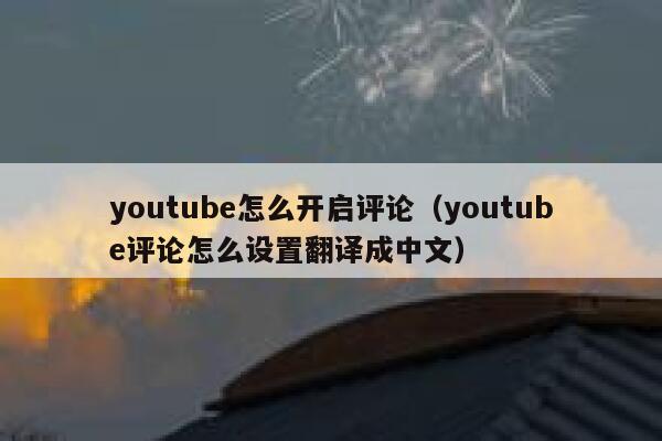 youtube怎么开启评论（youtube评论怎么设置翻译成中文） 第1张