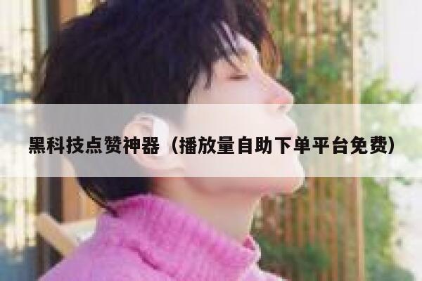 黑科技点赞神器（播放量自助下单平台免费） 第1张