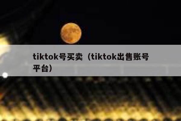 tiktok号买卖（tiktok出售账号平台） 第1张