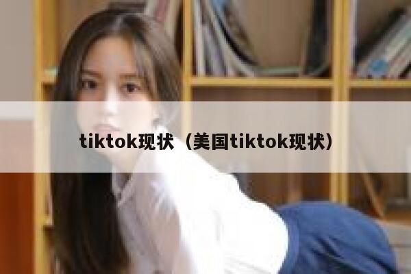 tiktok现状（美国tiktok现状） 第1张