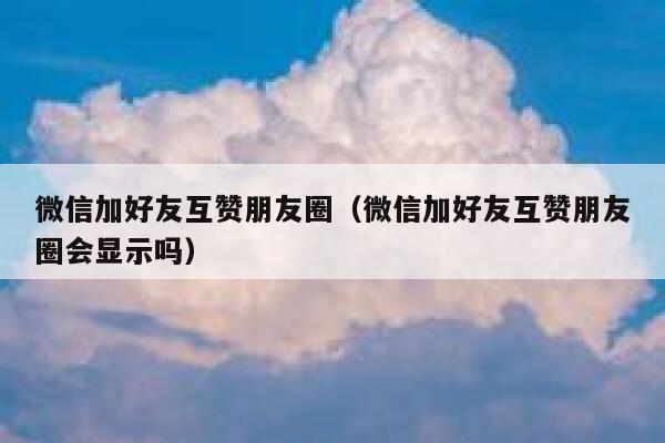 微信加好友互赞朋友圈（微信加好友互赞朋友圈会显示吗） 第1张