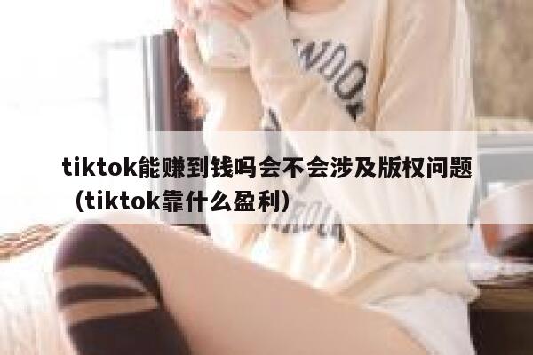 tiktok能赚到钱吗会不会涉及版权问题（tiktok靠什么盈利） 第1张
