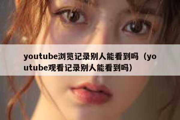 youtube浏览记录别人能看到吗（youtube观看记录别人能看到吗） 第1张