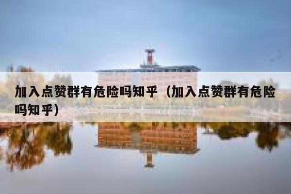 加入点赞群有危险吗知乎（加入点赞群有危险吗知乎） 第1张