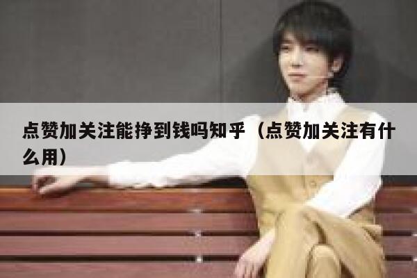 点赞加关注能挣到钱吗知乎（点赞加关注有什么用） 第1张