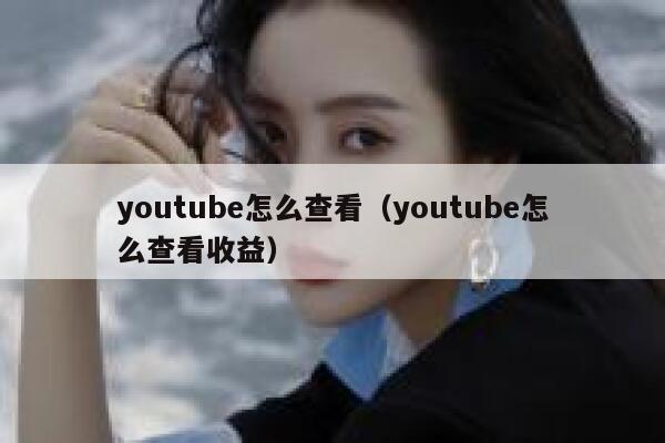 youtube怎么查看（youtube怎么查看收益） 第1张