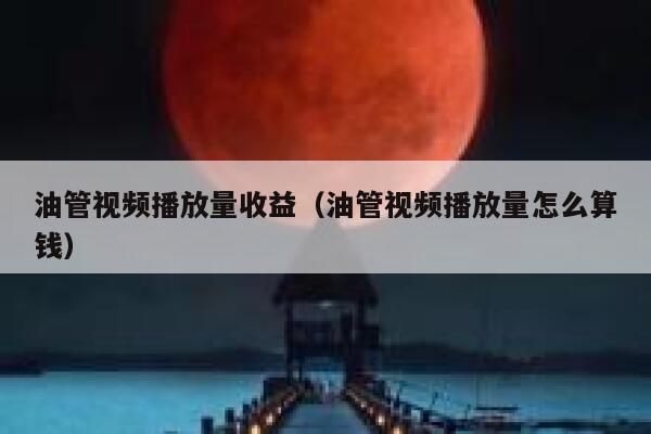 油管视频播放量收益（油管视频播放量怎么算钱） 第1张