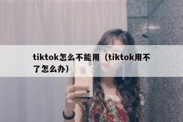 tiktok怎么不能用（tiktok用不了怎么办） 第1张