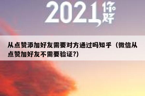 从点赞添加好友需要对方通过吗知乎（微信从点赞加好友不需要验证?） 第1张