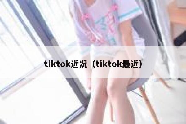 tiktok近况（tiktok最近） 第1张