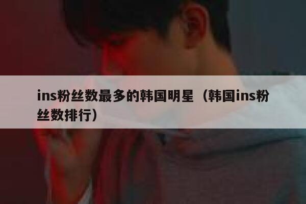 ins粉丝数最多的韩国明星（韩国ins粉丝数排行） 第1张