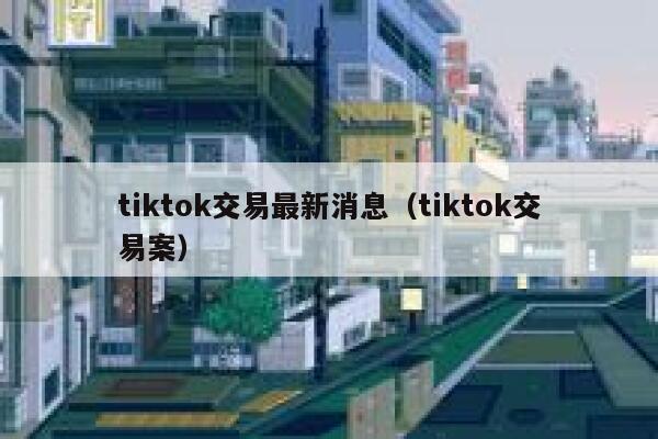 tiktok交易最新消息（tiktok交易案） 第1张