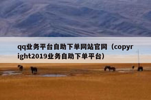 qq业务平台自助下单网站官网（copyright2019业务自助下单平台） 第1张