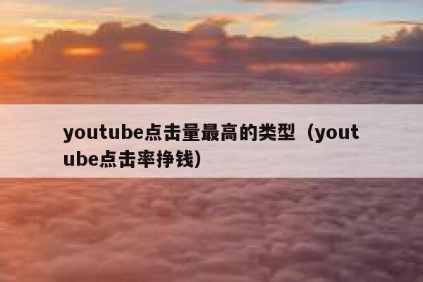 youtube点击量最高的类型（youtube点击率挣钱） 第1张