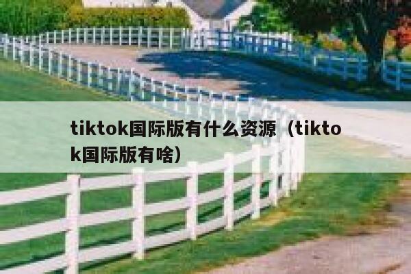 tiktok国际版有什么资源（tiktok国际版有啥） 第1张