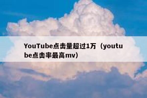 YouTube点击量超过1万（youtube点击率最高mv） 第1张