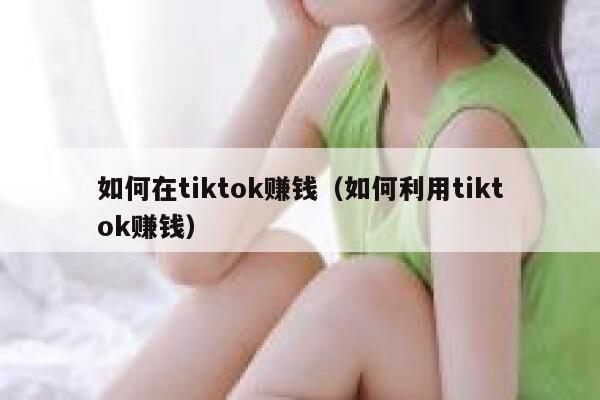 如何在tiktok赚钱（如何利用tiktok赚钱） 第1张
