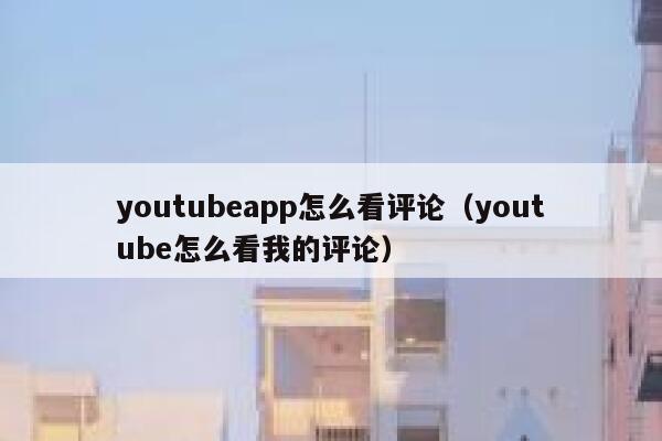 youtubeapp怎么看评论（youtube怎么看我的评论） 第1张