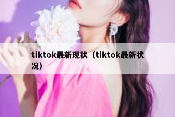 tiktok最新现状（tiktok最新状况） 第1张