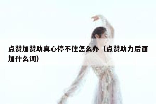 点赞加赞助真心停不住怎么办（点赞助力后面加什么词） 第1张