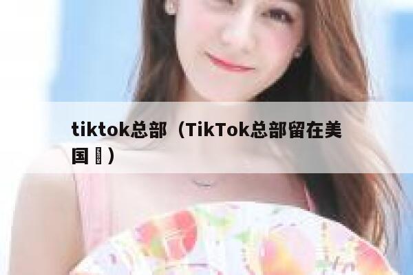 tiktok总部（TikTok总部留在美国孞） 第1张