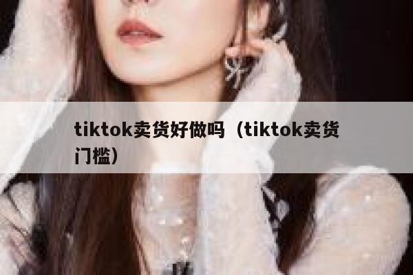 tiktok卖货好做吗（tiktok卖货门槛） 第1张