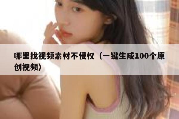 哪里找视频素材不侵权（一键生成100个原创视频） 第1张