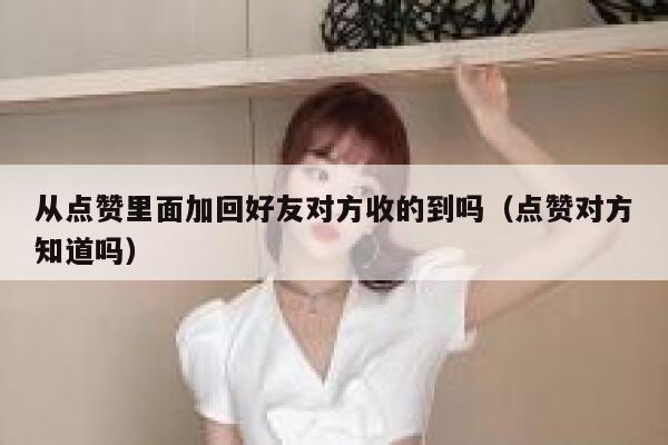 从点赞里面加回好友对方收的到吗（点赞对方知道吗） 第1张