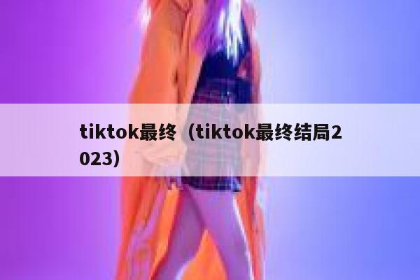 tiktok最终（tiktok最终结局2023） 第1张