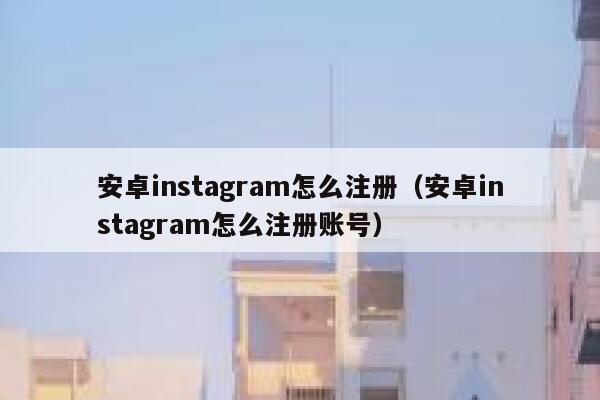 安卓instagram怎么注册（安卓instagram怎么注册账号） 第1张