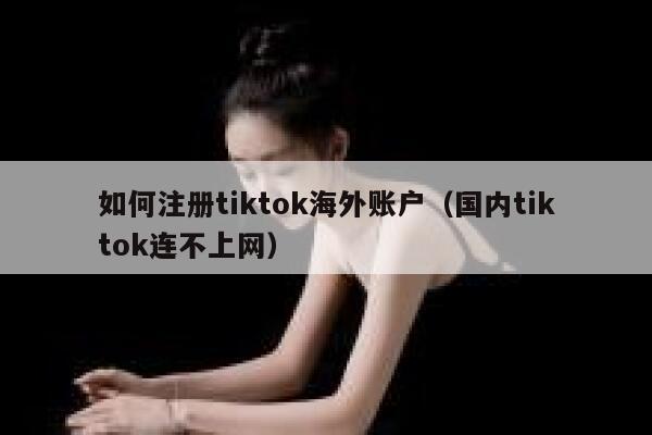 如何注册tiktok海外账户（国内tiktok连不上网） 第1张