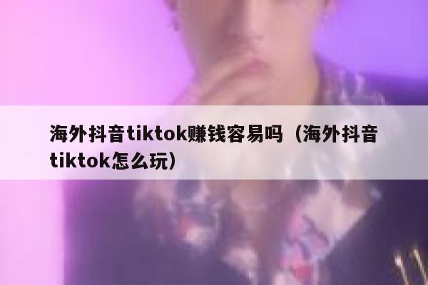 海外抖音tiktok赚钱容易吗（海外抖音tiktok怎么玩） 第1张