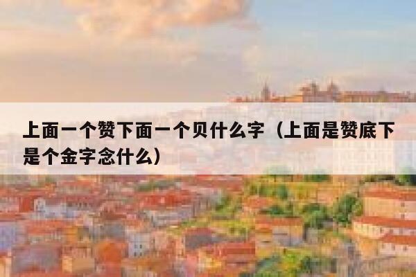 上面一个赞下面一个贝什么字（上面是赞底下是个金字念什么） 第1张