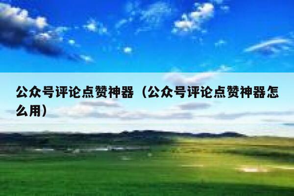 公众号评论点赞神器（公众号评论点赞神器怎么用） 第1张