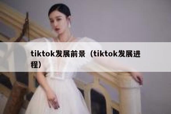 tiktok发展前景（tiktok发展进程） 第1张