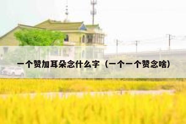 一个赞加耳朵念什么字（一个一个赞念啥） 第1张